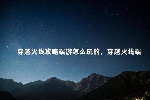 穿越火线攻略端游怎么玩的，穿越火线端游怎么玩好狙  